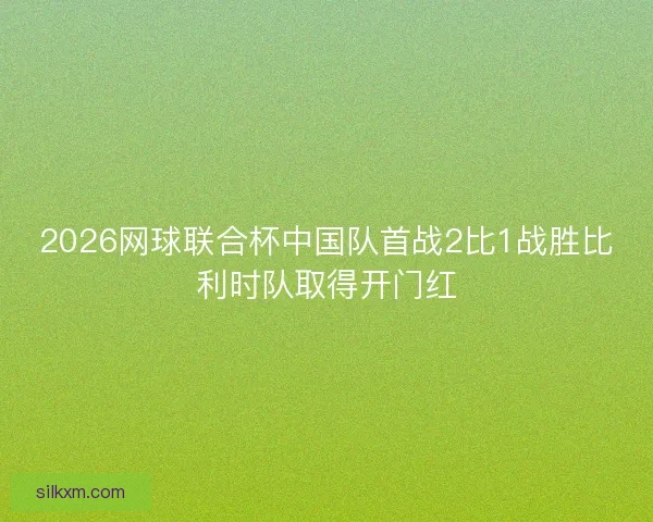 2026网球联合杯中国队首战2比1战胜比利时队取得开门红