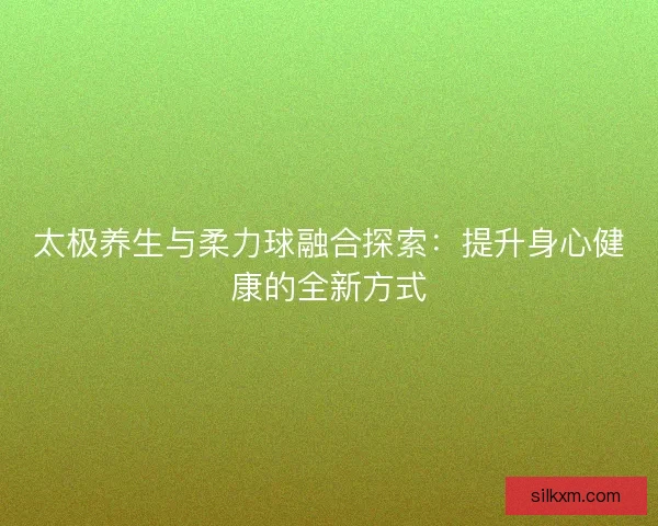 太极养生与柔力球融合探索：提升身心健康的全新方式