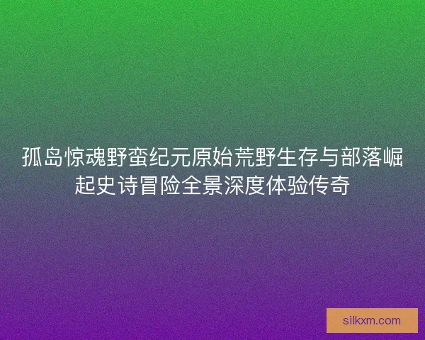孤岛惊魂野蛮纪元原始荒野生存与部落崛起史诗冒险全景深度体验传奇
