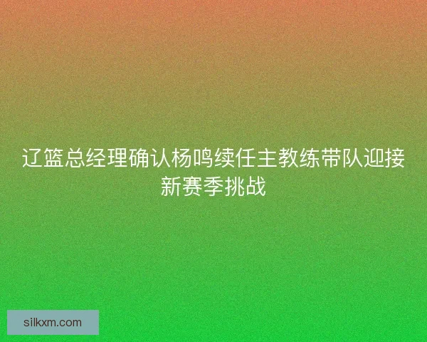辽篮总经理确认杨鸣续任主教练带队迎接新赛季挑战
