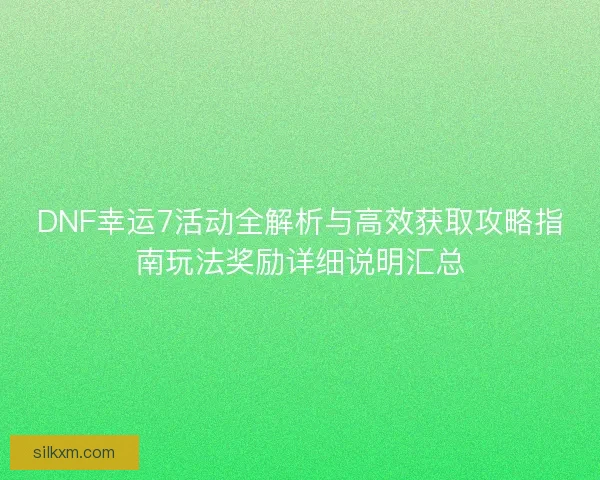 DNF幸运7活动全解析与高效获取攻略指南玩法奖励详细说明汇总