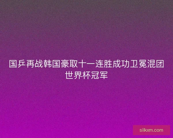 国乒再战韩国豪取十一连胜成功卫冕混团世界杯冠军