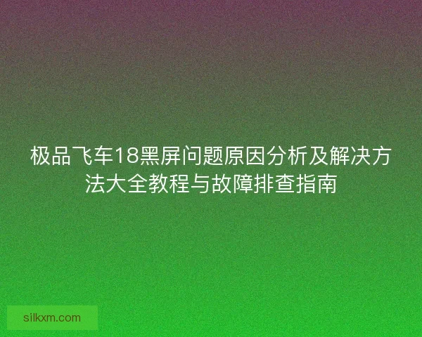 极品飞车18黑屏问题原因分析及解决方法大全教程与故障排查指南