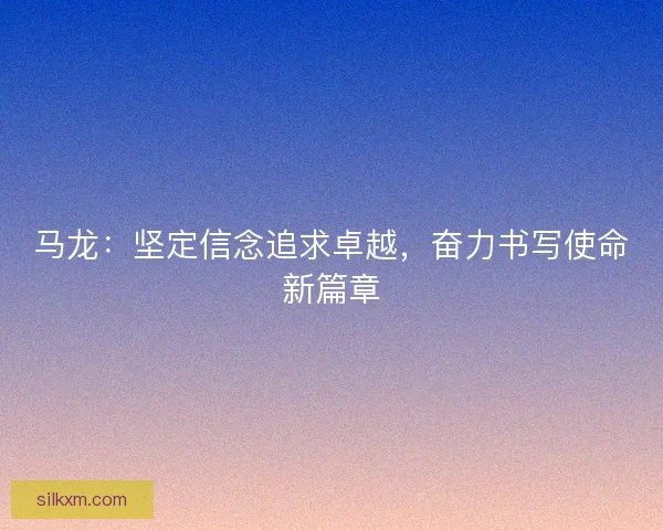 马龙：坚定信念追求卓越，奋力书写使命新篇章